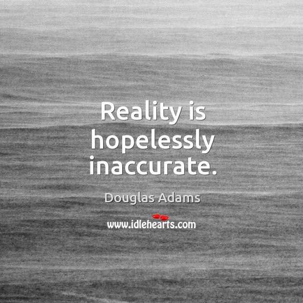 Reality is hopelessly inaccurate. Image