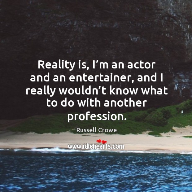Reality is, I’m an actor and an entertainer, and I really wouldn’t know what to do with another profession. Russell Crowe Picture Quote