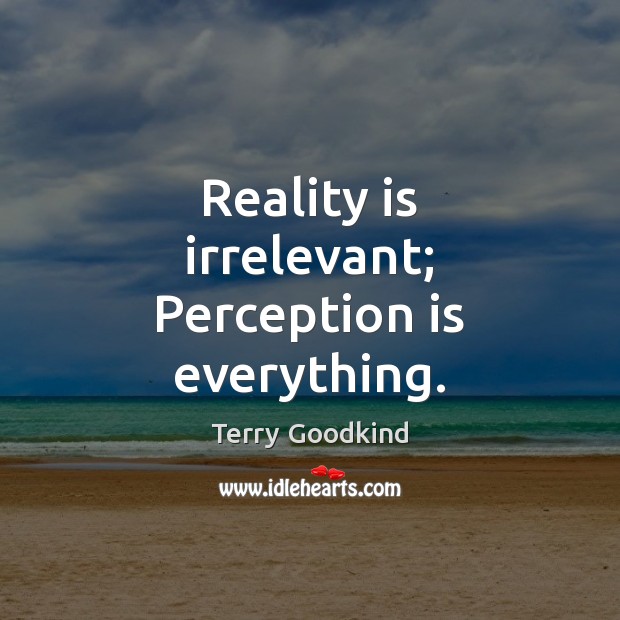 Reality is irrelevant; Perception is everything. Terry Goodkind Picture Quote