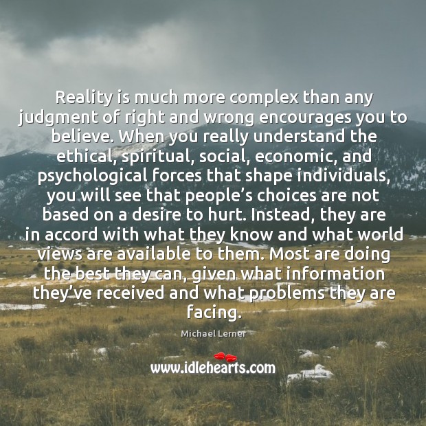 Reality is much more complex than any judgment of right and wrong encourages you to believe. Michael Lerner Picture Quote