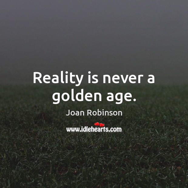 Reality is never a golden age. Joan Robinson Picture Quote