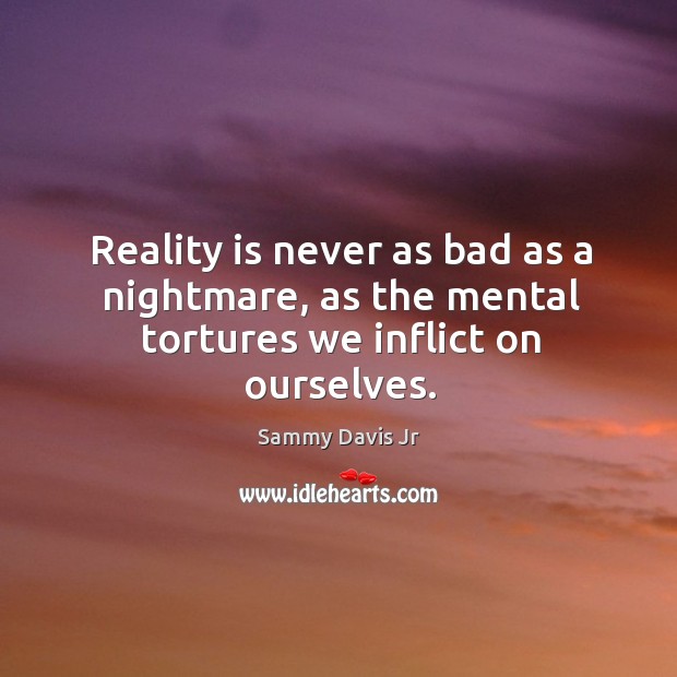 Reality is never as bad as a nightmare, as the mental tortures we inflict on ourselves. Image