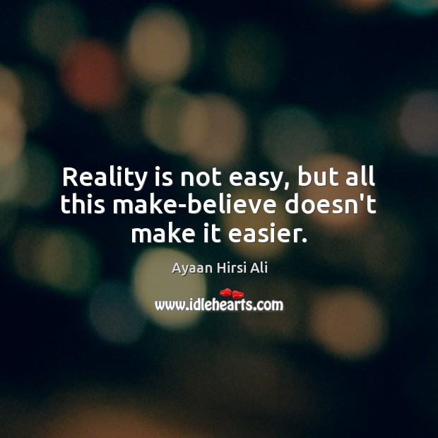Reality is not easy, but all this make-believe doesn’t make it easier. Image