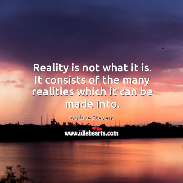 Reality is not what it is. It consists of the many realities which it can be made into. Wallace Stevens Picture Quote
