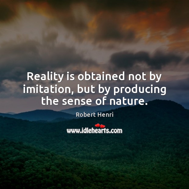 Reality is obtained not by imitation, but by producing the sense of nature. Robert Henri Picture Quote