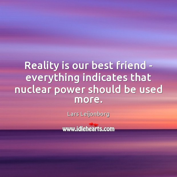 Reality is our best friend – everything indicates that nuclear power should be used more. Lars Leijonborg Picture Quote