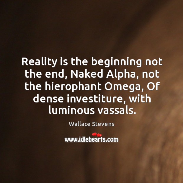 Reality is the beginning not the end, naked alpha, not the hierophant omega, of dense investiture, with luminous vassals. Wallace Stevens Picture Quote
