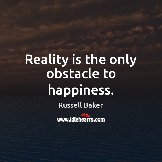 Reality is the only obstacle to happiness. Russell Baker Picture Quote