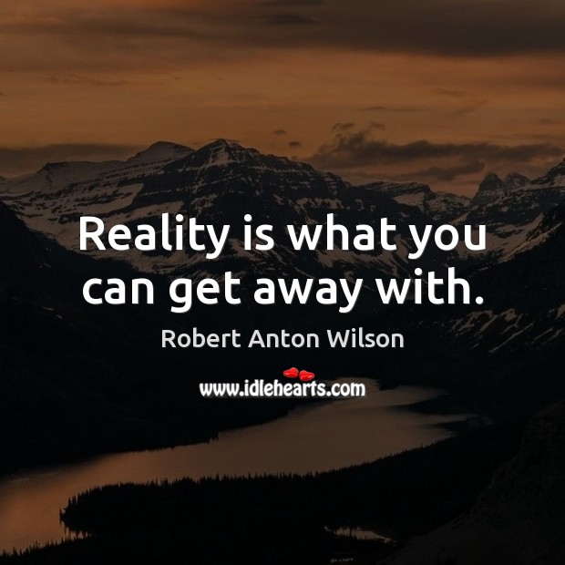 Reality is what you can get away with. Robert Anton Wilson Picture Quote