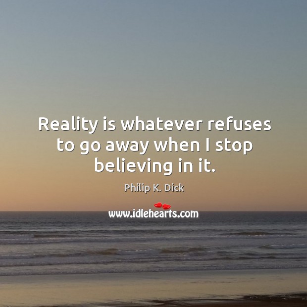 Reality is whatever refuses to go away when I stop believing in it. Philip K. Dick Picture Quote