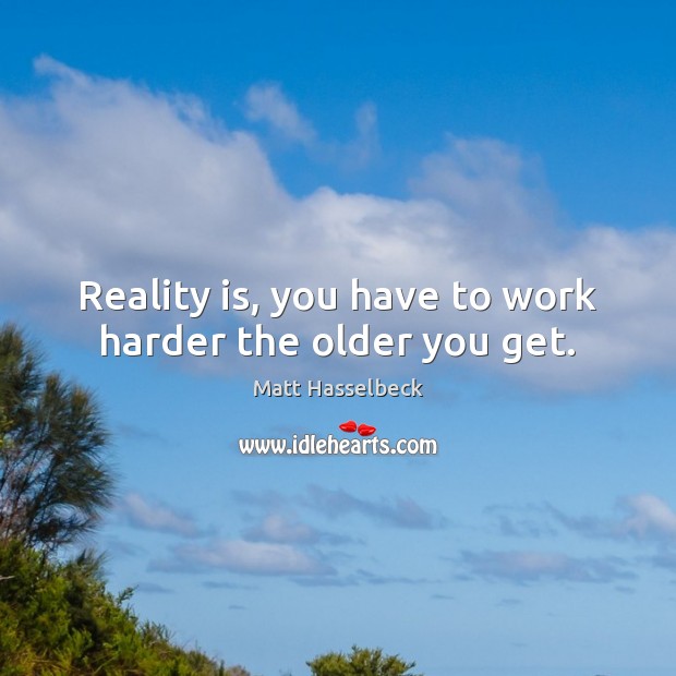 Reality is, you have to work harder the older you get. Image