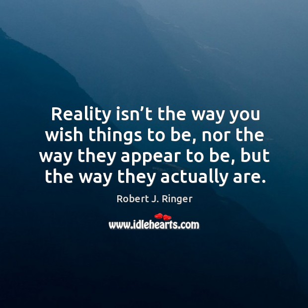 Reality isn’t the way you wish things to be, nor the way they appear to be, but the way they actually are. Robert J. Ringer Picture Quote