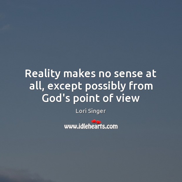 Reality makes no sense at all, except possibly from God’s point of view Lori Singer Picture Quote
