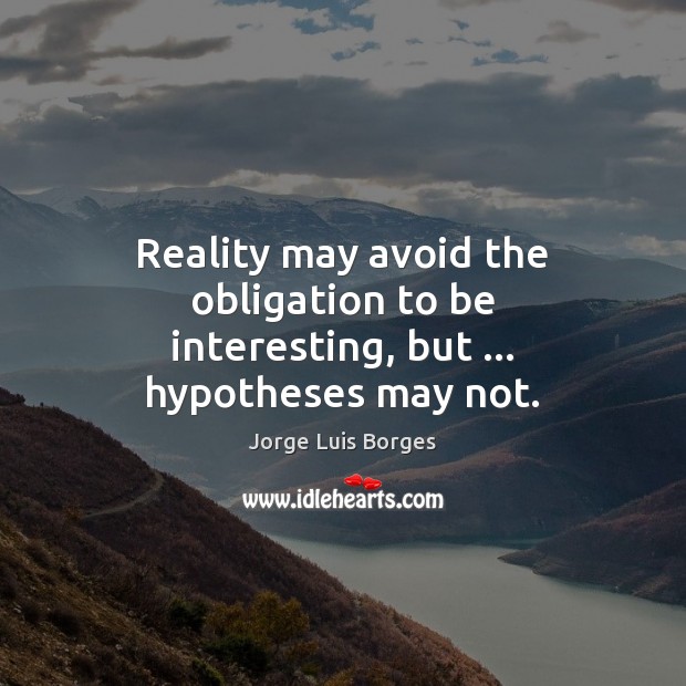 Reality may avoid the obligation to be interesting, but … hypotheses may not. 