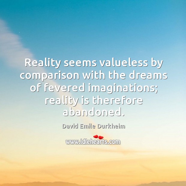 Reality seems valueless by comparison with the dreams of fevered imaginations; reality is therefore abandoned. David Emile Durkheim Picture Quote