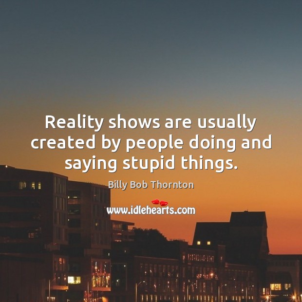 Reality shows are usually created by people doing and saying stupid things. Billy Bob Thornton Picture Quote