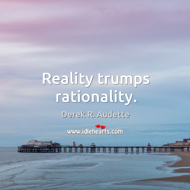 Reality trumps rationality. Derek R. Audette Picture Quote