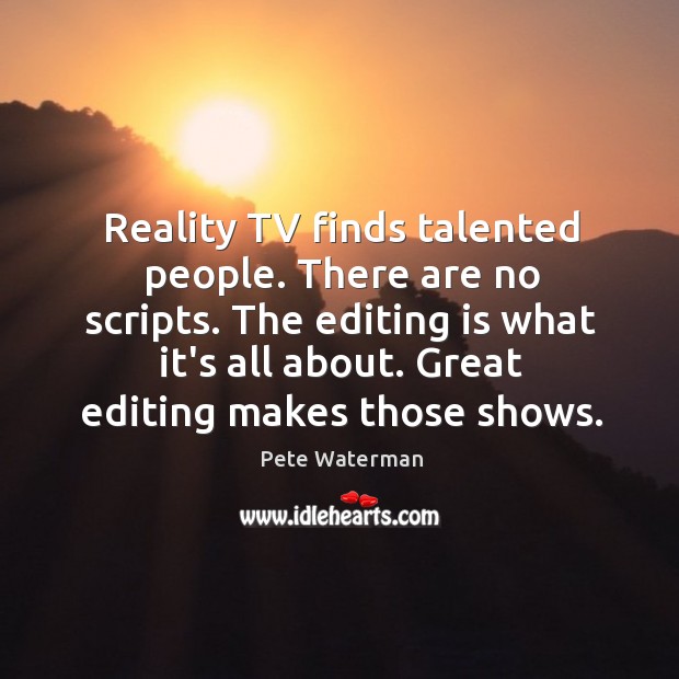 Reality TV finds talented people. There are no scripts. The editing is Image