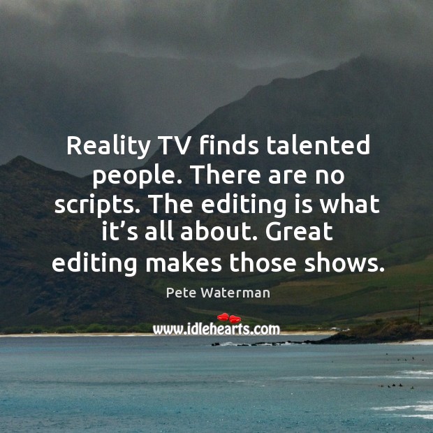 Reality tv finds talented people. There are no scripts. The editing is what it’s all about. Pete Waterman Picture Quote