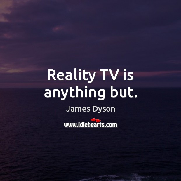 Reality TV is anything but. James Dyson Picture Quote