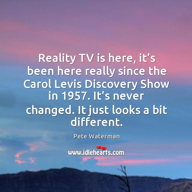 Reality tv is here, it’s been here really since the carol levis discovery show in 1957. Pete Waterman Picture Quote