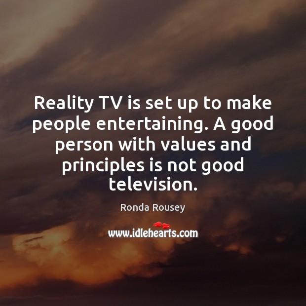 Reality TV is set up to make people entertaining. A good person 