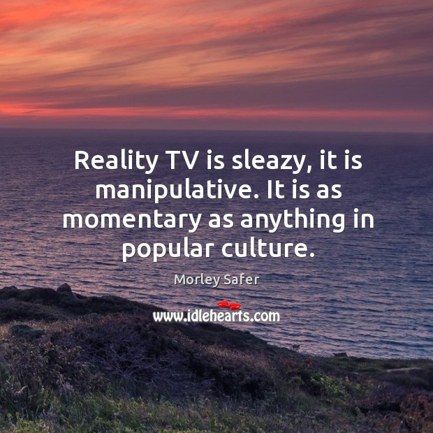 Reality tv is sleazy, it is manipulative. It is as momentary as anything in popular culture. Morley Safer Picture Quote