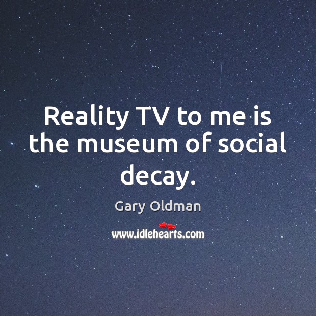 Reality TV to me is the museum of social decay. Image