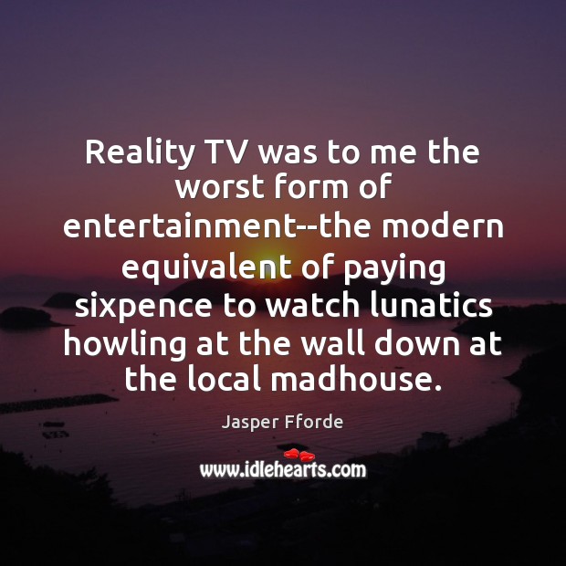 Reality TV was to me the worst form of entertainment–the modern equivalent Jasper Fforde Picture Quote