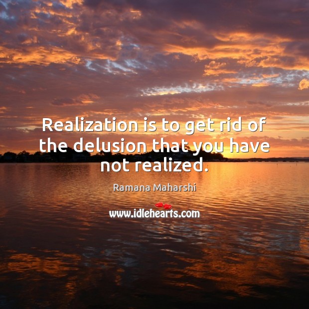 Realization is to get rid of the delusion that you have not realized. Ramana Maharshi Picture Quote