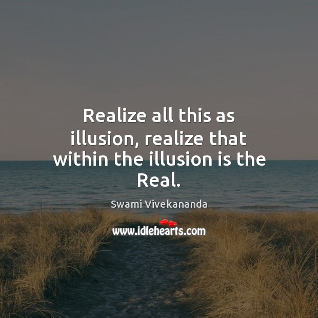 Realize all this as illusion, realize that within the illusion is the Real. Image