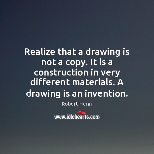 Realize that a drawing is not a copy. It is a construction Robert Henri Picture Quote