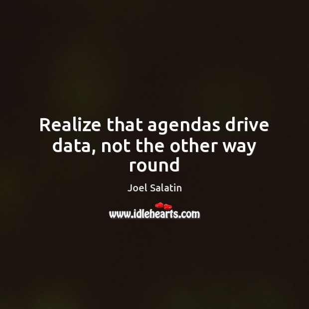 Realize that agendas drive data, not the other way round Joel Salatin Picture Quote