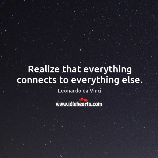 Realize that everything connects to everything else. Image