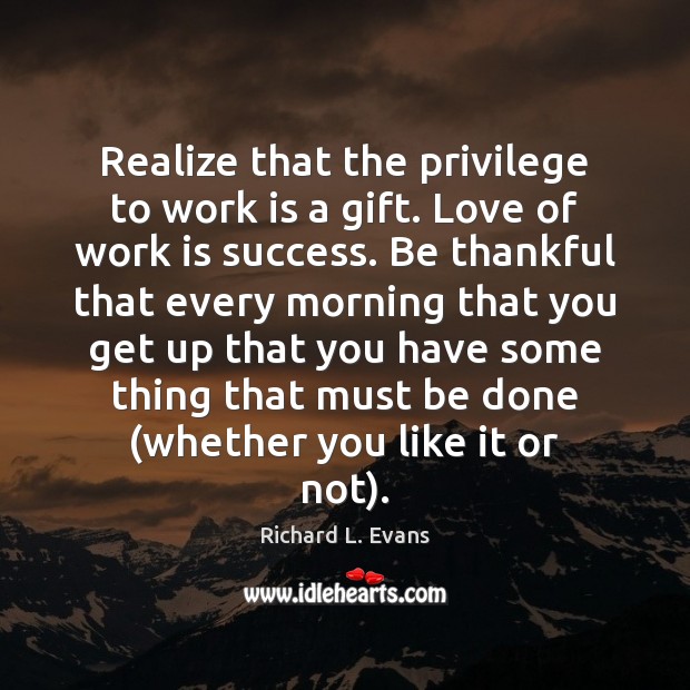 Realize that the privilege to work is a gift. Love of work Richard L. Evans Picture Quote