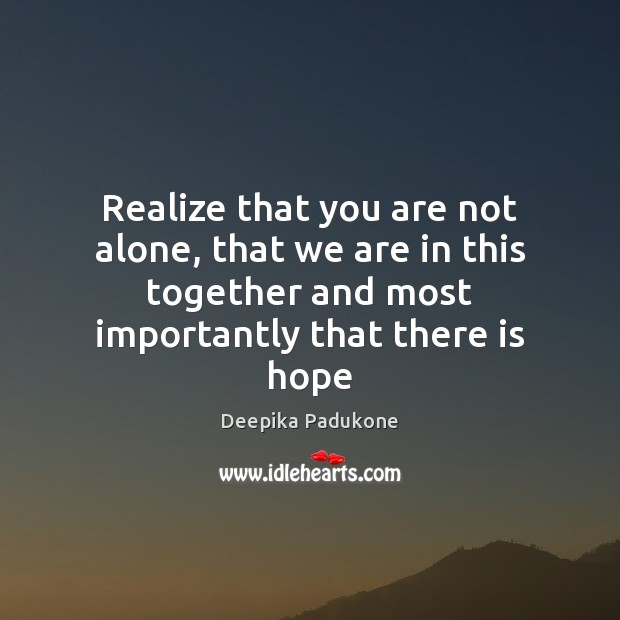 Realize that you are not alone, that we are in this together Deepika Padukone Picture Quote