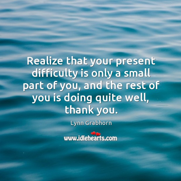 Realize that your present difficulty is only a small part of you, Lynn Grabhorn Picture Quote