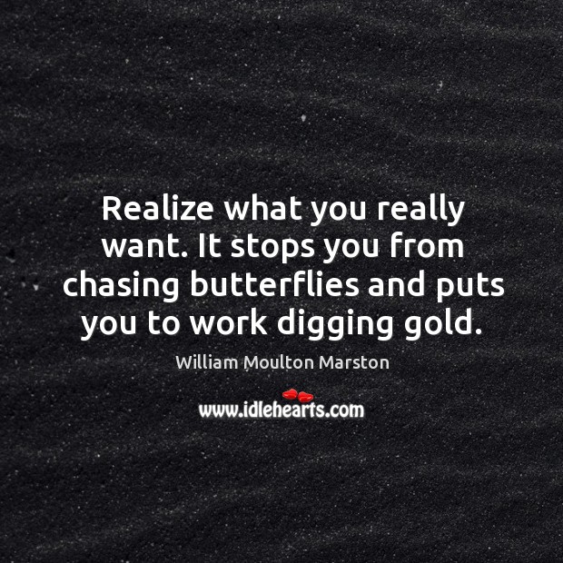 Realize what you really want. It stops you from chasing butterflies and puts you to work digging gold. William Moulton Marston Picture Quote