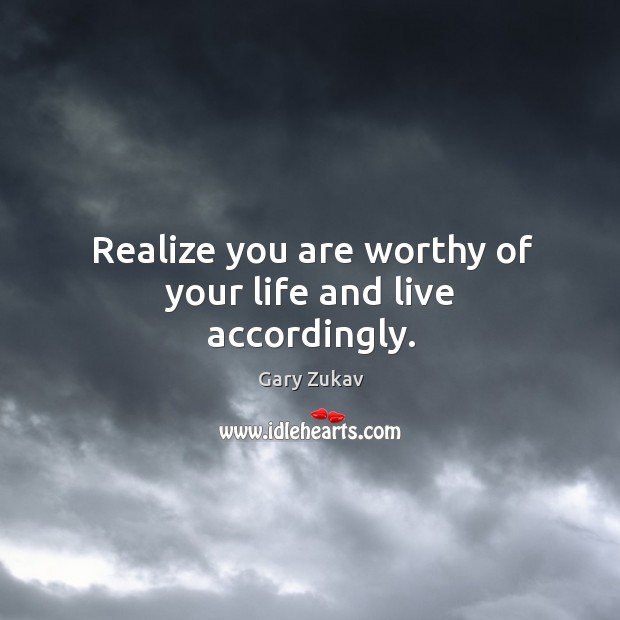 Realize you are worthy of your life and live accordingly. Gary Zukav Picture Quote