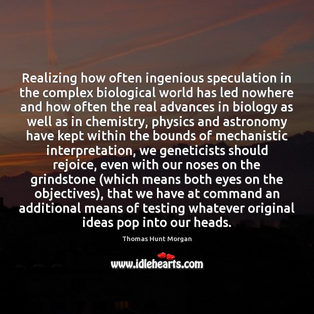 Realizing how often ingenious speculation in the complex biological world has led 