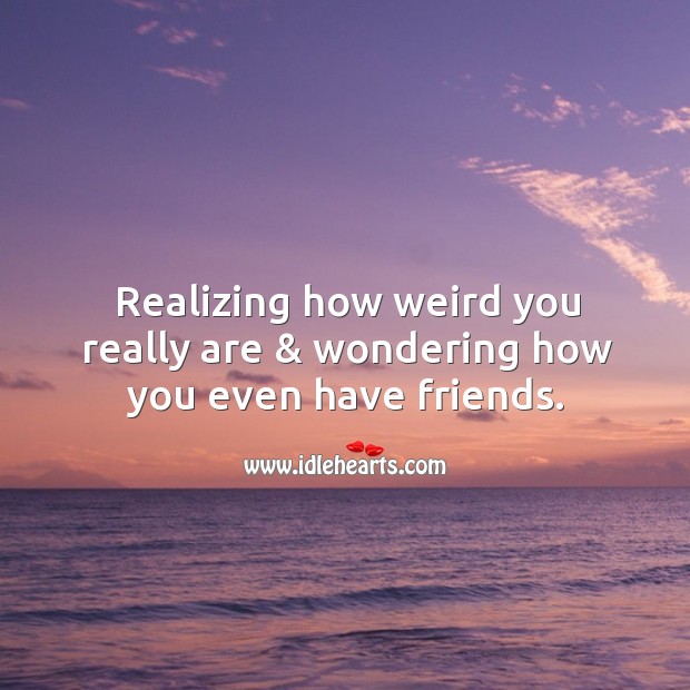 Realizing how weird you really are & wondering how you even have friends. Image