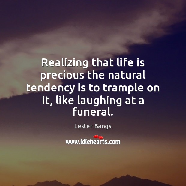 Realizing that life is precious the natural tendency is to trample on Life Quotes Image