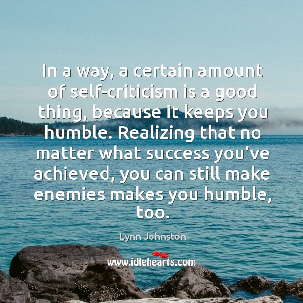 Realizing that no matter what success you’ve achieved, you can still make enemies makes you humble, too. Image