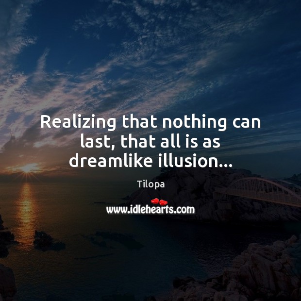 Realizing that nothing can last, that all is as dreamlike illusion… Tilopa Picture Quote