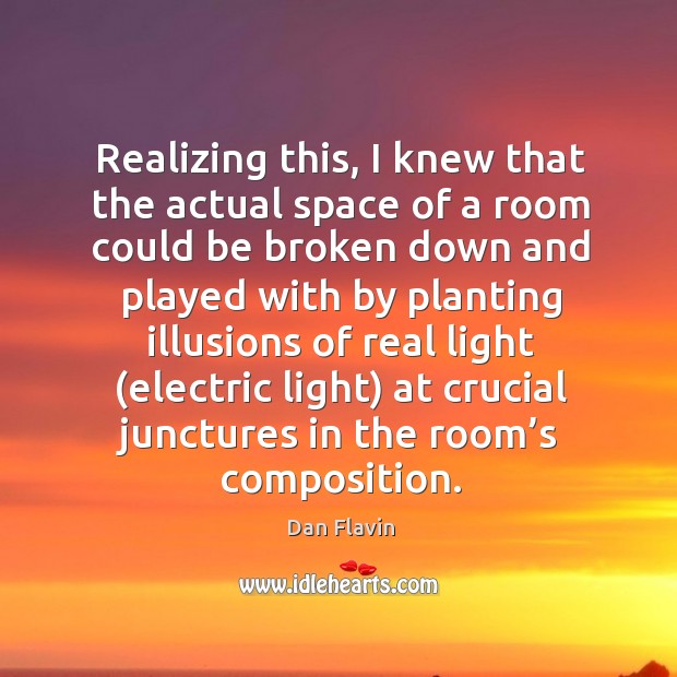 Realizing this, I knew that the actual space of a room could be broken down and Dan Flavin Picture Quote