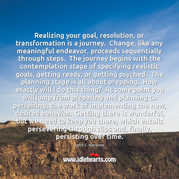 Realizing your goal, resolution, or transformation is a journey.  Change, like any John C. Norcross Picture Quote