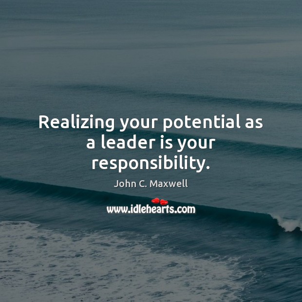Realizing your potential as a leader is your responsibility. John C. Maxwell Picture Quote