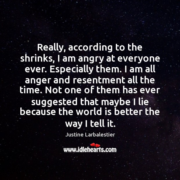 Really, according to the shrinks, I am angry at everyone ever. Especially Justine Larbalestier Picture Quote
