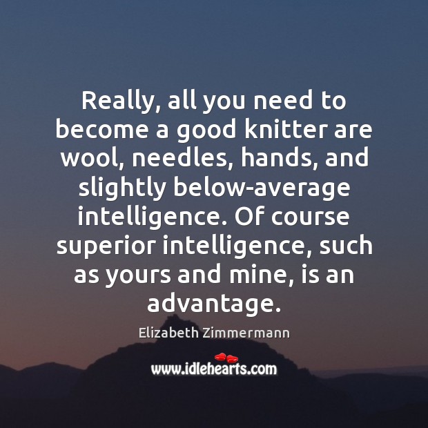 Really, all you need to become a good knitter are wool, needles, Elizabeth Zimmermann Picture Quote