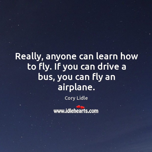 Really, anyone can learn how to fly. If you can drive a bus, you can fly an airplane. Cory Lidle Picture Quote